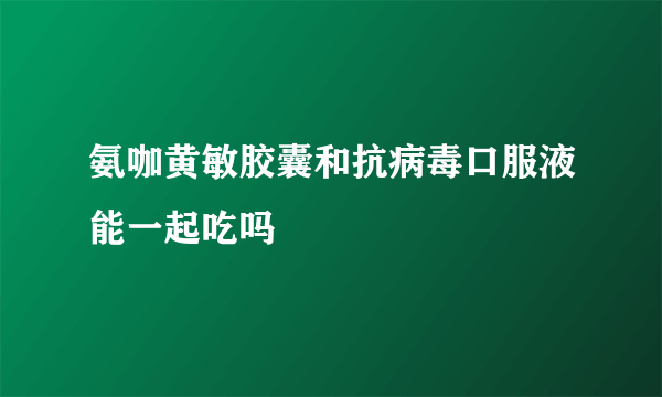 氨咖黄敏胶囊和抗病毒口服液能一起吃吗