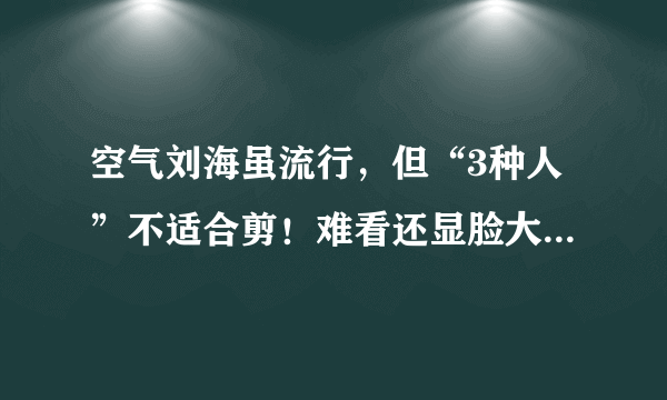 空气刘海虽流行，但“3种人”不适合剪！难看还显脸大，你是吗？