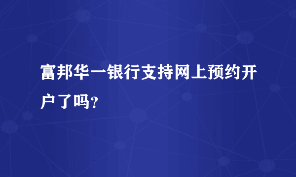 富邦华一银行支持网上预约开户了吗？