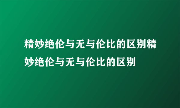 精妙绝伦与无与伦比的区别精妙绝伦与无与伦比的区别