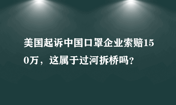 美国起诉中国口罩企业索赔150万，这属于过河拆桥吗？