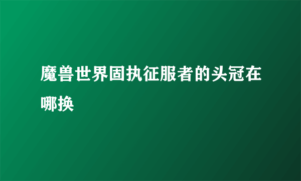 魔兽世界固执征服者的头冠在哪换