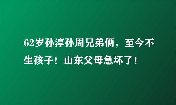 62岁孙淳孙周兄弟俩，至今不生孩子！山东父母急坏了！