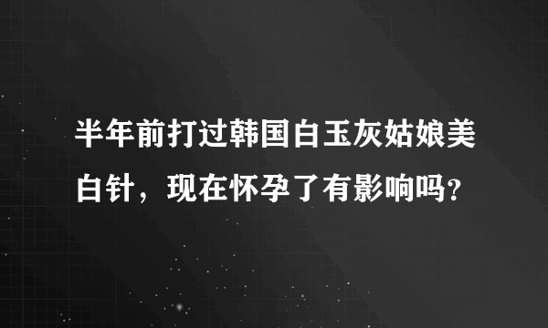 半年前打过韩国白玉灰姑娘美白针，现在怀孕了有影响吗？