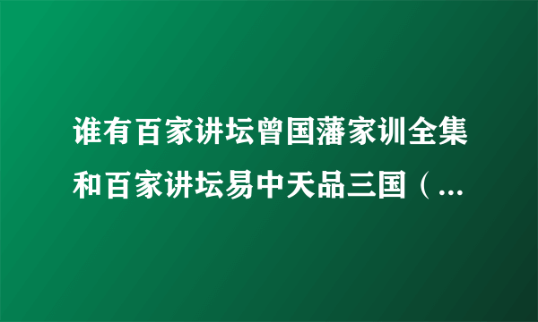 谁有百家讲坛曾国藩家训全集和百家讲坛易中天品三国（打包好的MP3格式）？急需！！在这儿谢谢好心人！