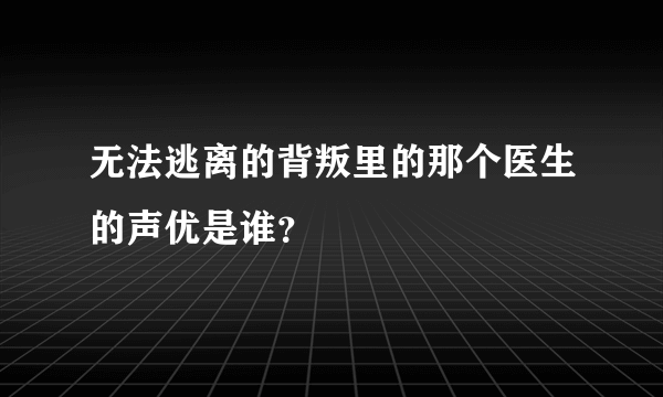 无法逃离的背叛里的那个医生的声优是谁？