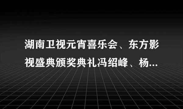 湖南卫视元宵喜乐会、东方影视盛典颁奖典礼冯绍峰、杨幂部分视频！！！