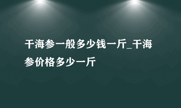 干海参一般多少钱一斤_干海参价格多少一斤