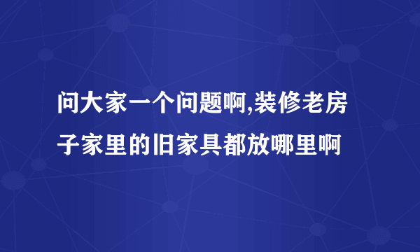 问大家一个问题啊,装修老房子家里的旧家具都放哪里啊