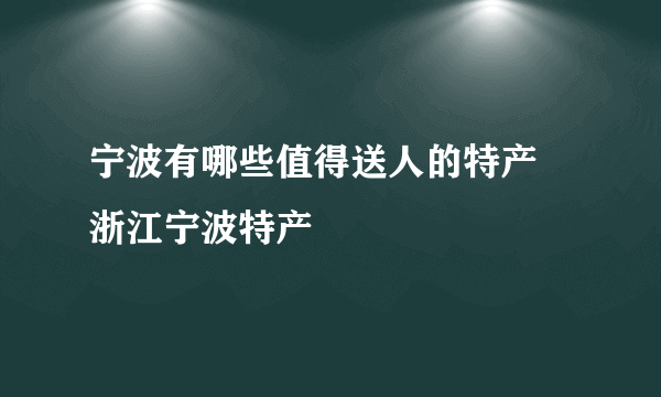 宁波有哪些值得送人的特产 浙江宁波特产