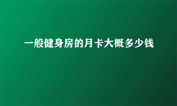 一般健身房的月卡大概多少钱