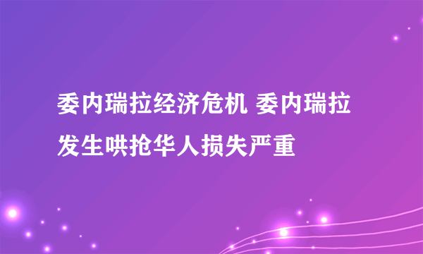 委内瑞拉经济危机 委内瑞拉发生哄抢华人损失严重