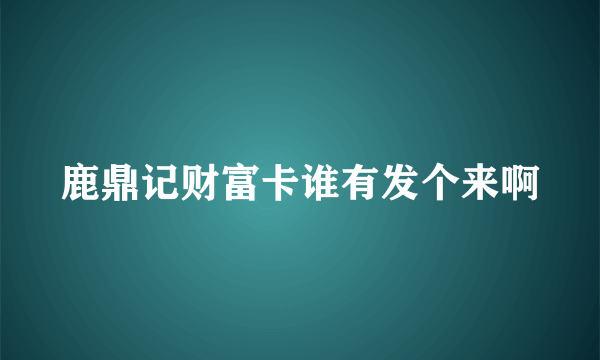 鹿鼎记财富卡谁有发个来啊