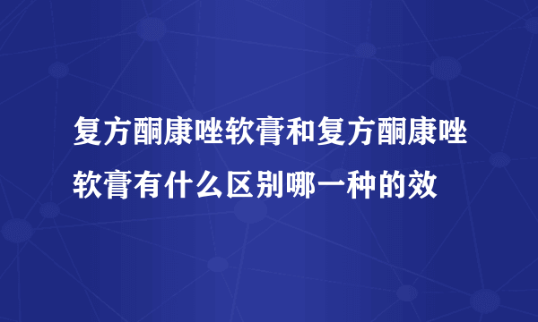 复方酮康唑软膏和复方酮康唑软膏有什么区别哪一种的效