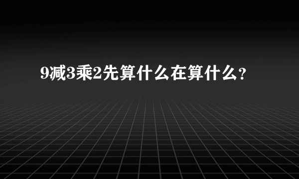 9减3乘2先算什么在算什么？