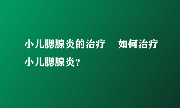 小儿腮腺炎的治疗    如何治疗小儿腮腺炎？