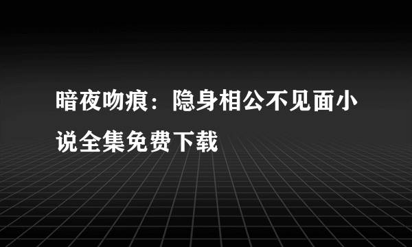 暗夜吻痕：隐身相公不见面小说全集免费下载