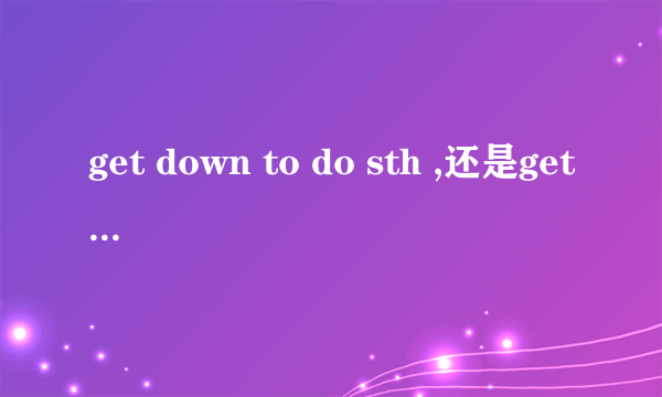 get down to do sth ,还是get down doing sth ?