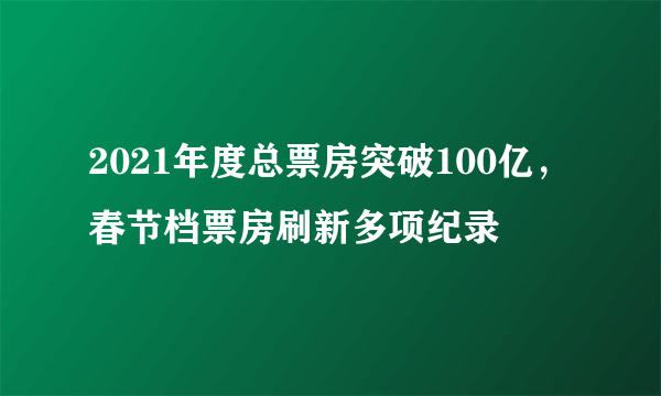 2021年度总票房突破100亿，春节档票房刷新多项纪录