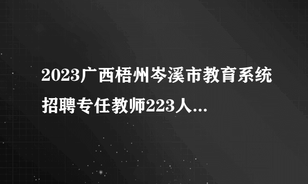 2023广西梧州岑溪市教育系统招聘专任教师223人公告（南宁师范大学专场）