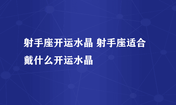 射手座开运水晶 射手座适合戴什么开运水晶