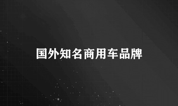 国外知名商用车品牌