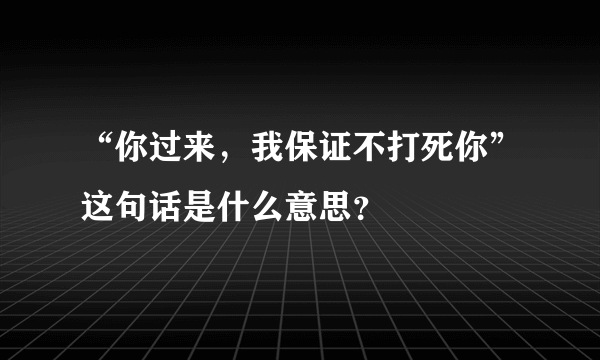 “你过来，我保证不打死你”这句话是什么意思？