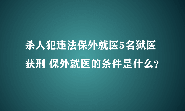 杀人犯违法保外就医5名狱医获刑 保外就医的条件是什么？