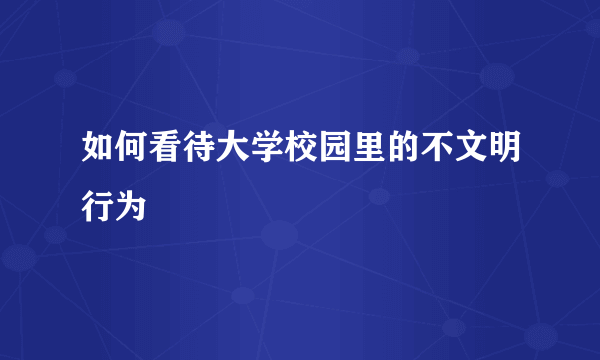 如何看待大学校园里的不文明行为