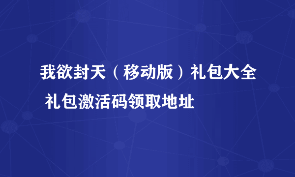 我欲封天（移动版）礼包大全 礼包激活码领取地址