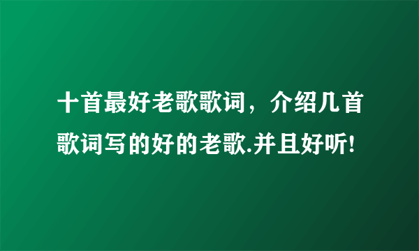 十首最好老歌歌词，介绍几首歌词写的好的老歌.并且好听!