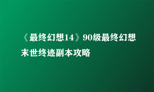 《最终幻想14》90级最终幻想末世终迹副本攻略