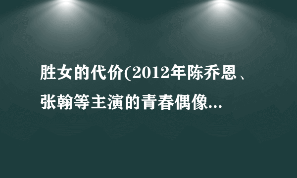 胜女的代价(2012年陈乔恩、张翰等主演的青春偶像剧)详细资料大全