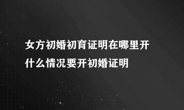 女方初婚初育证明在哪里开 什么情况要开初婚证明