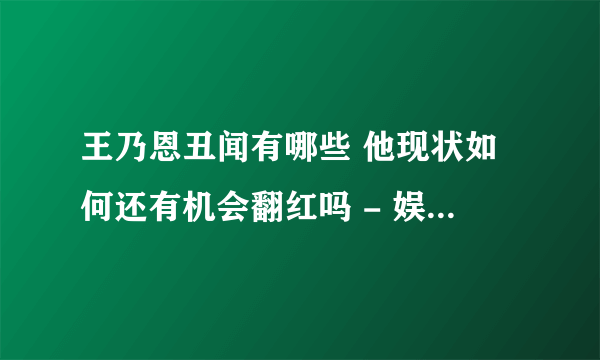 王乃恩丑闻有哪些 他现状如何还有机会翻红吗 - 娱乐八卦 - 飞外网