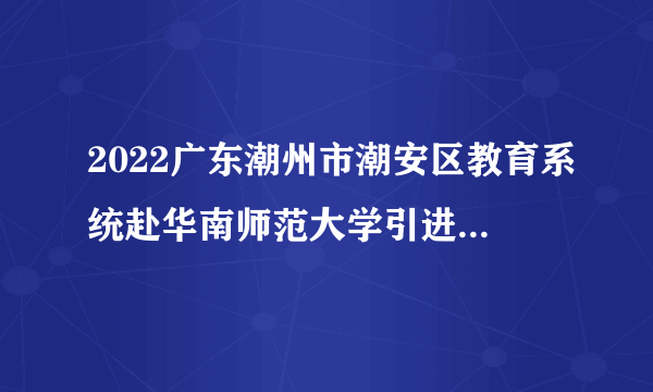 2022广东潮州市潮安区教育系统赴华南师范大学引进教育人才59人公告