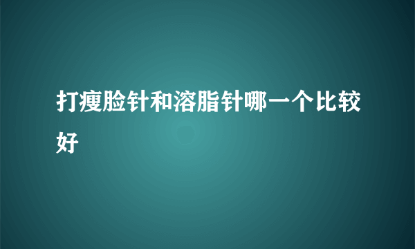 打瘦脸针和溶脂针哪一个比较好