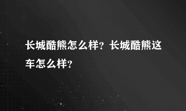 长城酷熊怎么样？长城酷熊这车怎么样？