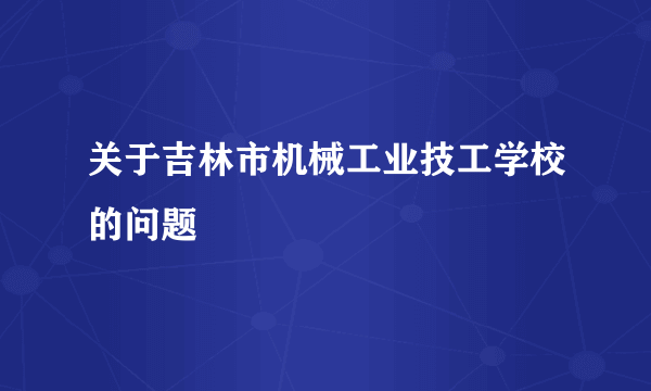 关于吉林市机械工业技工学校的问题