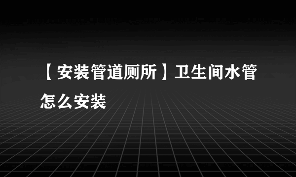 【安装管道厕所】卫生间水管怎么安装