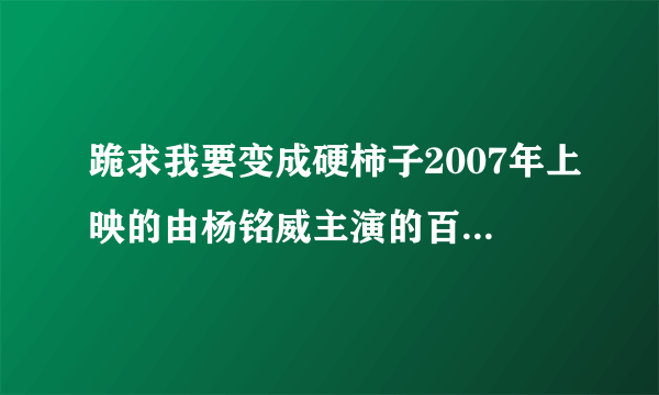 跪求我要变成硬柿子2007年上映的由杨铭威主演的百度云资源