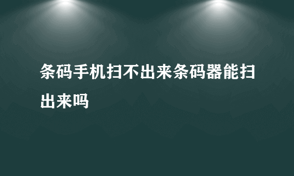 条码手机扫不出来条码器能扫出来吗