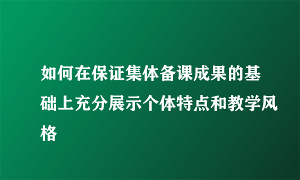 如何在保证集体备课成果的基础上充分展示个体特点和教学风格