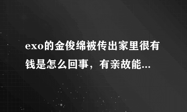 exo的金俊绵被传出家里很有钱是怎么回事，有亲故能帮忙讲一下他的家庭背景好吗？