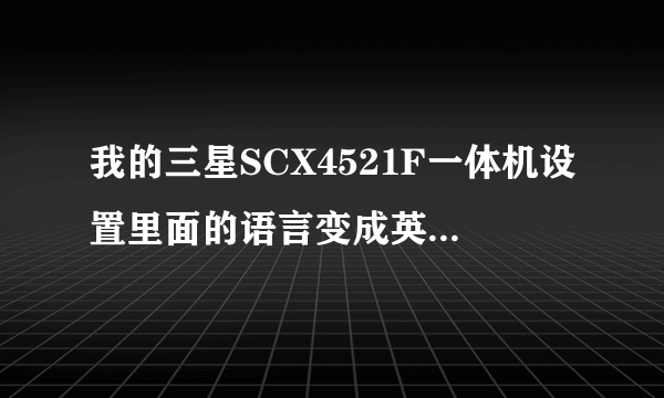 我的三星SCX4521F一体机设置里面的语言变成英文怎么把他还原成中文