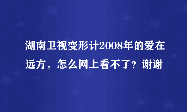 湖南卫视变形计2008年的爱在远方，怎么网上看不了？谢谢