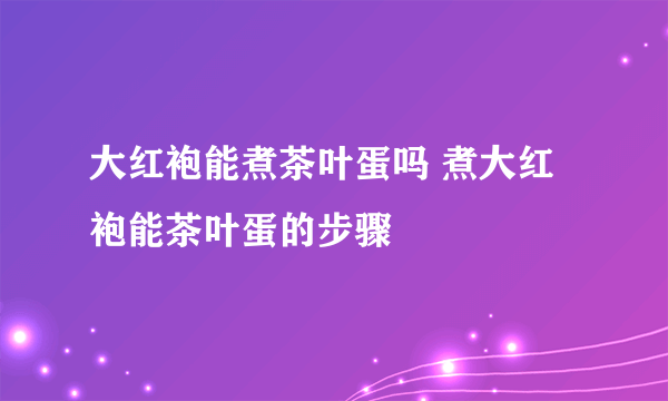 大红袍能煮茶叶蛋吗 煮大红袍能茶叶蛋的步骤