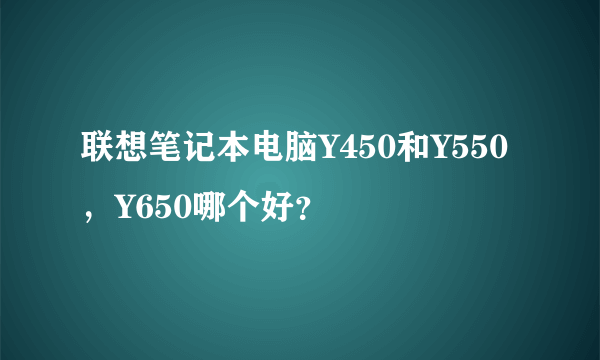 联想笔记本电脑Y450和Y550，Y650哪个好？