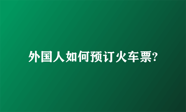 外国人如何预订火车票?