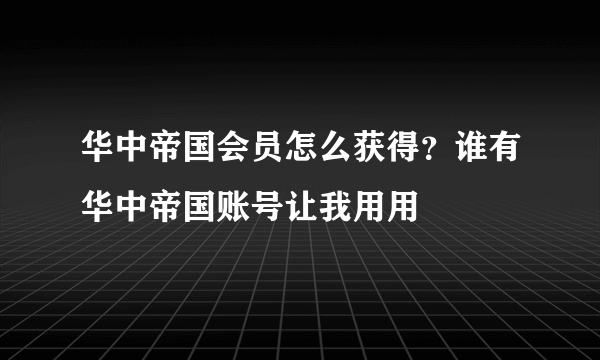 华中帝国会员怎么获得？谁有华中帝国账号让我用用